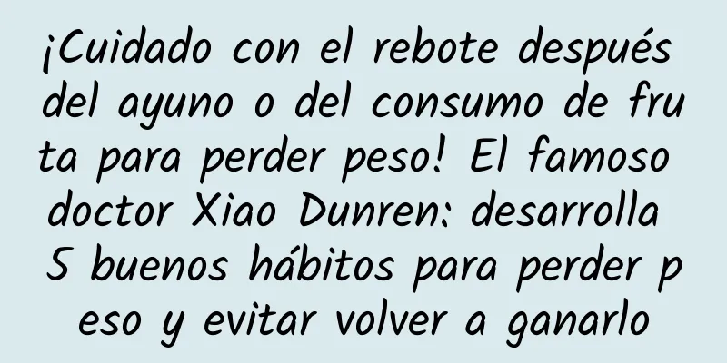 ¡Cuidado con el rebote después del ayuno o del consumo de fruta para perder peso! El famoso doctor Xiao Dunren: desarrolla 5 buenos hábitos para perder peso y evitar volver a ganarlo