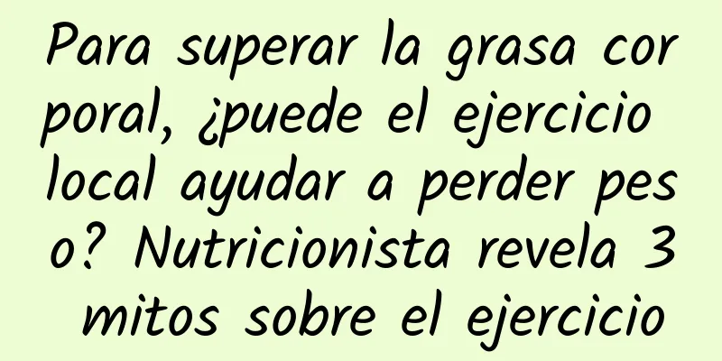Para superar la grasa corporal, ¿puede el ejercicio local ayudar a perder peso? Nutricionista revela 3 mitos sobre el ejercicio
