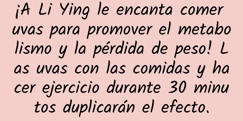¡A Li Ying le encanta comer uvas para promover el metabolismo y la pérdida de peso! Las uvas con las comidas y hacer ejercicio durante 30 minutos duplicarán el efecto.