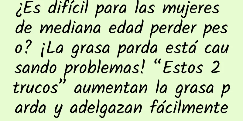 ¿Es difícil para las mujeres de mediana edad perder peso? ¡La grasa parda está causando problemas! “Estos 2 trucos” aumentan la grasa parda y adelgazan fácilmente