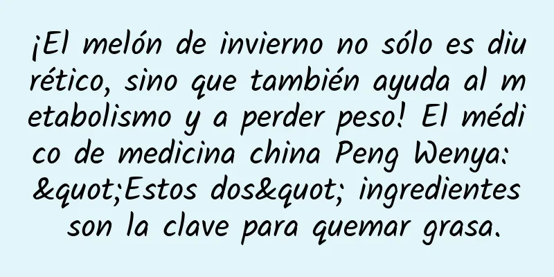 ¡El melón de invierno no sólo es diurético, sino que también ayuda al metabolismo y a perder peso! El médico de medicina china Peng Wenya: "Estos dos" ingredientes son la clave para quemar grasa.