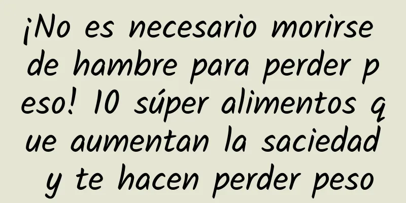 ¡No es necesario morirse de hambre para perder peso! 10 súper alimentos que aumentan la saciedad y te hacen perder peso