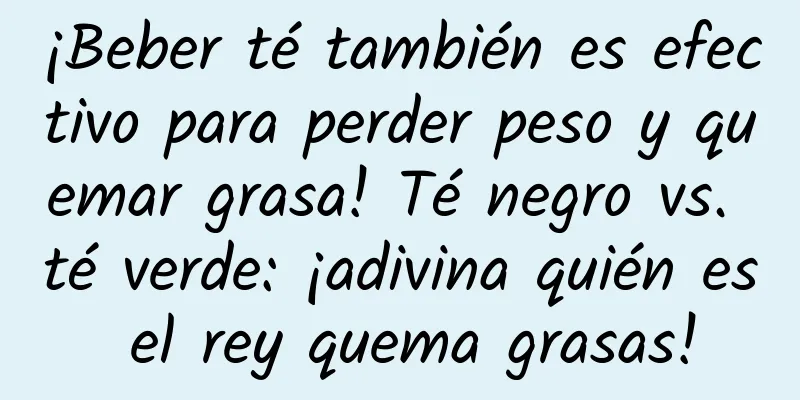 ¡Beber té también es efectivo para perder peso y quemar grasa! Té negro vs. té verde: ¡adivina quién es el rey quema grasas!