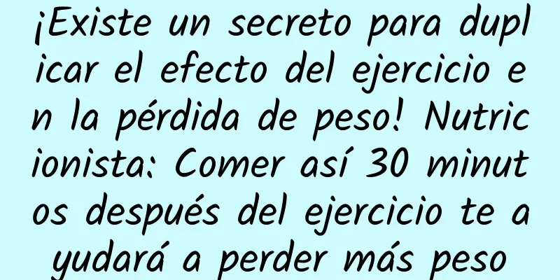 ¡Existe un secreto para duplicar el efecto del ejercicio en la pérdida de peso! Nutricionista: Comer así 30 minutos después del ejercicio te ayudará a perder más peso