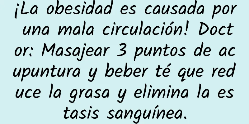 ¡La obesidad es causada por una mala circulación! Doctor: Masajear 3 puntos de acupuntura y beber té que reduce la grasa y elimina la estasis sanguínea.