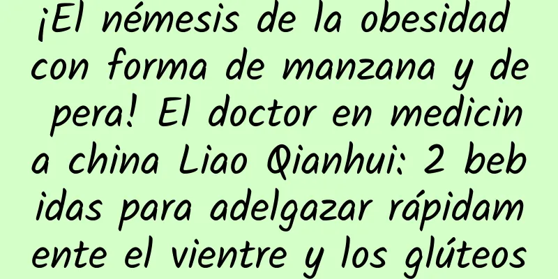 ¡El némesis de la obesidad con forma de manzana y de pera! El doctor en medicina china Liao Qianhui: 2 bebidas para adelgazar rápidamente el vientre y los glúteos