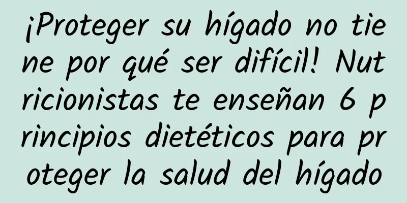 ¡Proteger su hígado no tiene por qué ser difícil! Nutricionistas te enseñan 6 principios dietéticos para proteger la salud del hígado