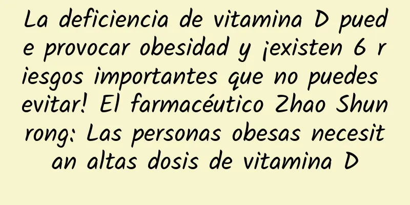 La deficiencia de vitamina D puede provocar obesidad y ¡existen 6 riesgos importantes que no puedes evitar! El farmacéutico Zhao Shunrong: Las personas obesas necesitan altas dosis de vitamina D