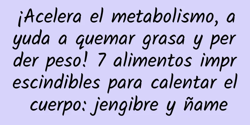 ¡Acelera el metabolismo, ayuda a quemar grasa y perder peso! 7 alimentos imprescindibles para calentar el cuerpo: jengibre y ñame