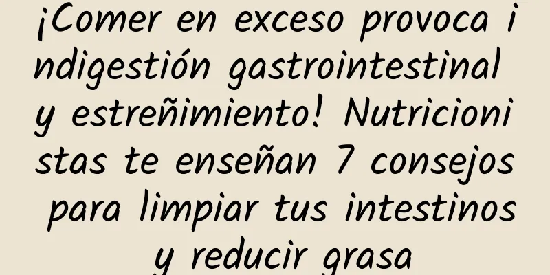 ¡Comer en exceso provoca indigestión gastrointestinal y estreñimiento! Nutricionistas te enseñan 7 consejos para limpiar tus intestinos y reducir grasa