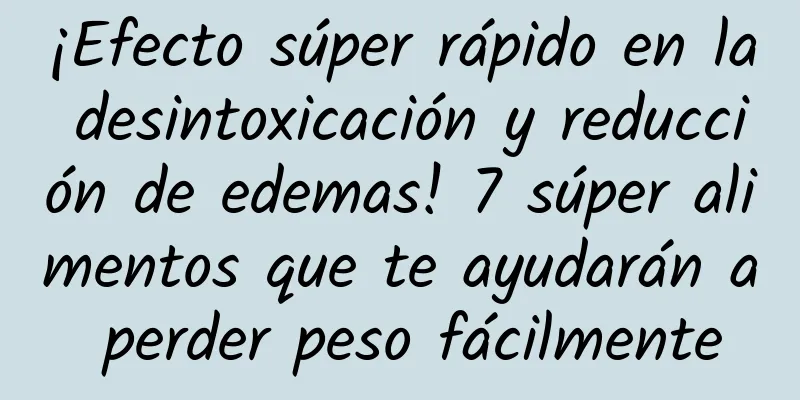 ¡Efecto súper rápido en la desintoxicación y reducción de edemas! 7 súper alimentos que te ayudarán a perder peso fácilmente