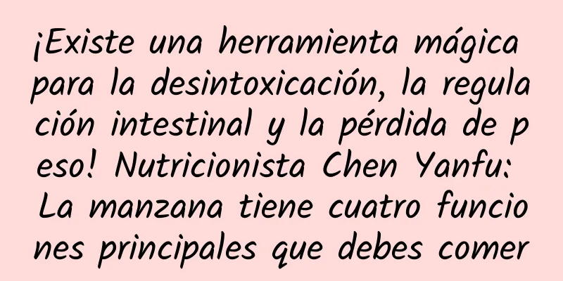 ¡Existe una herramienta mágica para la desintoxicación, la regulación intestinal y la pérdida de peso! Nutricionista Chen Yanfu: La manzana tiene cuatro funciones principales que debes comer