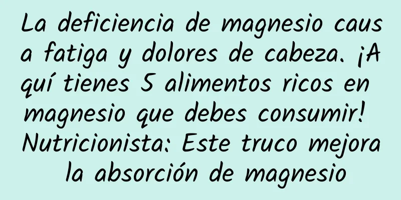 La deficiencia de magnesio causa fatiga y dolores de cabeza. ¡Aquí tienes 5 alimentos ricos en magnesio que debes consumir! Nutricionista: Este truco mejora la absorción de magnesio