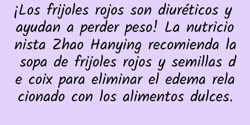 ¡Los frijoles rojos son diuréticos y ayudan a perder peso! La nutricionista Zhao Hanying recomienda la sopa de frijoles rojos y semillas de coix para eliminar el edema relacionado con los alimentos dulces.