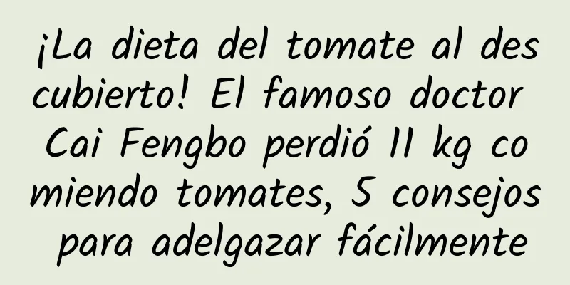 ¡La dieta del tomate al descubierto! El famoso doctor Cai Fengbo perdió 11 kg comiendo tomates, 5 consejos para adelgazar fácilmente
