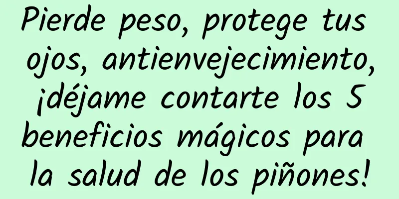 Pierde peso, protege tus ojos, antienvejecimiento, ¡déjame contarte los 5 beneficios mágicos para la salud de los piñones!