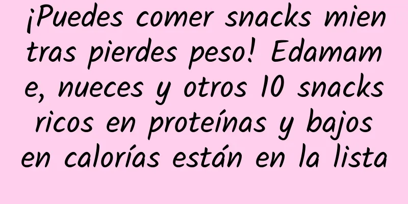 ¡Puedes comer snacks mientras pierdes peso! Edamame, nueces y otros 10 snacks ricos en proteínas y bajos en calorías están en la lista