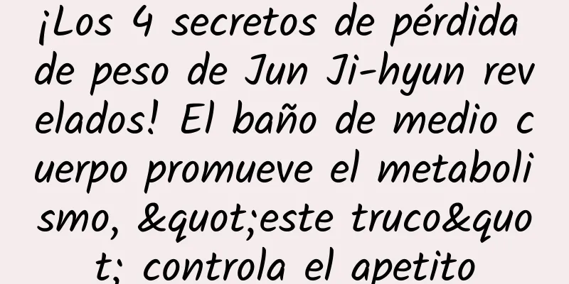 ¡Los 4 secretos de pérdida de peso de Jun Ji-hyun revelados! El baño de medio cuerpo promueve el metabolismo, "este truco" controla el apetito