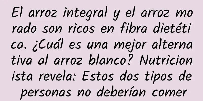 El arroz integral y el arroz morado son ricos en fibra dietética. ¿Cuál es una mejor alternativa al arroz blanco? Nutricionista revela: Estos dos tipos de personas no deberían comer