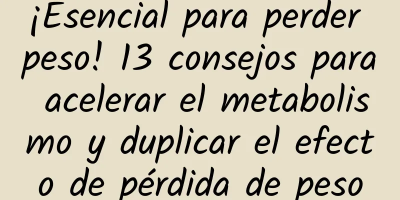 ¡Esencial para perder peso! 13 consejos para acelerar el metabolismo y duplicar el efecto de pérdida de peso