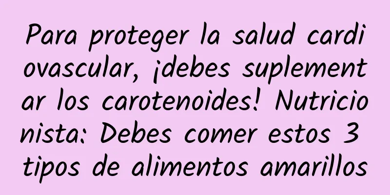 Para proteger la salud cardiovascular, ¡debes suplementar los carotenoides! Nutricionista: Debes comer estos 3 tipos de alimentos amarillos