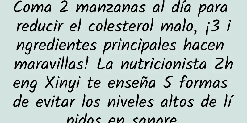 Coma 2 manzanas al día para reducir el colesterol malo, ¡3 ingredientes principales hacen maravillas! La nutricionista Zheng Xinyi te enseña 5 formas de evitar los niveles altos de lípidos en sangre.