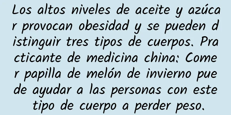 Los altos niveles de aceite y azúcar provocan obesidad y se pueden distinguir tres tipos de cuerpos. Practicante de medicina china: Comer papilla de melón de invierno puede ayudar a las personas con este tipo de cuerpo a perder peso.
