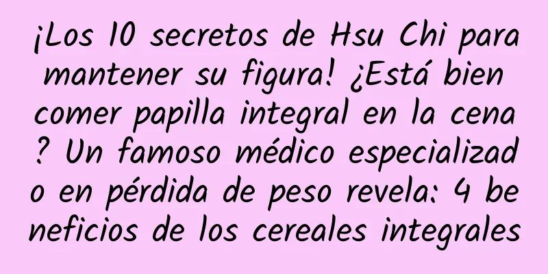 ¡Los 10 secretos de Hsu Chi para mantener su figura! ¿Está bien comer papilla integral en la cena? Un famoso médico especializado en pérdida de peso revela: 4 beneficios de los cereales integrales