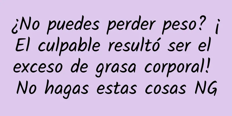 ¿No puedes perder peso? ¡El culpable resultó ser el exceso de grasa corporal! No hagas estas cosas NG