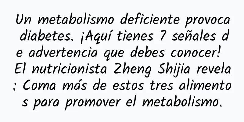 Un metabolismo deficiente provoca diabetes. ¡Aquí tienes 7 señales de advertencia que debes conocer! El nutricionista Zheng Shijia revela: Coma más de estos tres alimentos para promover el metabolismo.