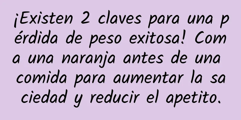 ¡Existen 2 claves para una pérdida de peso exitosa! Coma una naranja antes de una comida para aumentar la saciedad y reducir el apetito.