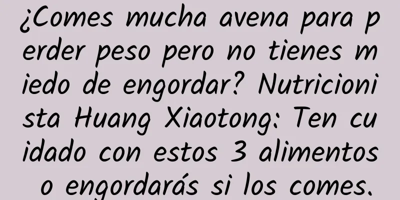 ¿Comes mucha avena para perder peso pero no tienes miedo de engordar? Nutricionista Huang Xiaotong: Ten cuidado con estos 3 alimentos o engordarás si los comes.