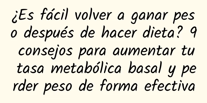 ¿Es fácil volver a ganar peso después de hacer dieta? 9 consejos para aumentar tu tasa metabólica basal y perder peso de forma efectiva