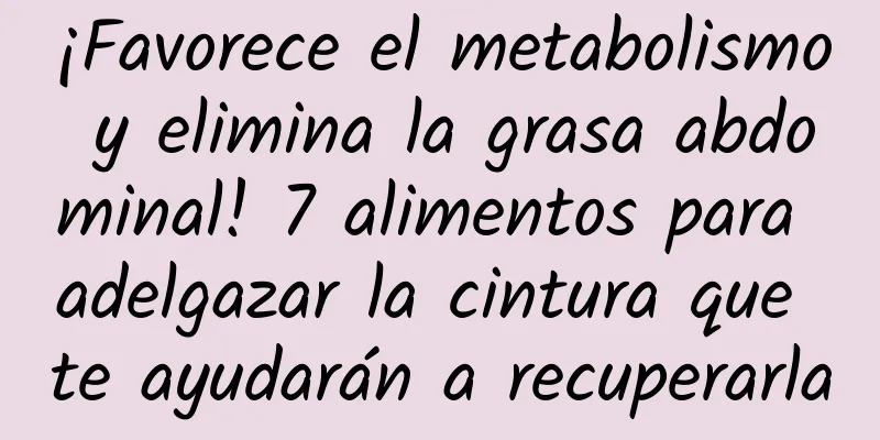 ¡Favorece el metabolismo y elimina la grasa abdominal! 7 alimentos para adelgazar la cintura que te ayudarán a recuperarla