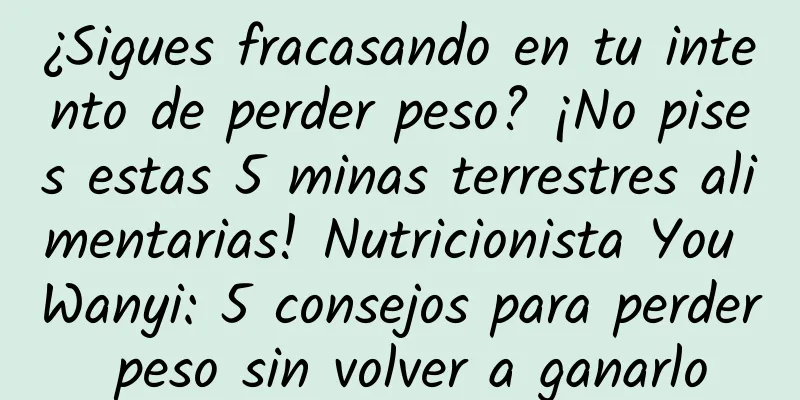 ¿Sigues fracasando en tu intento de perder peso? ¡No pises estas 5 minas terrestres alimentarias! Nutricionista You Wanyi: 5 consejos para perder peso sin volver a ganarlo