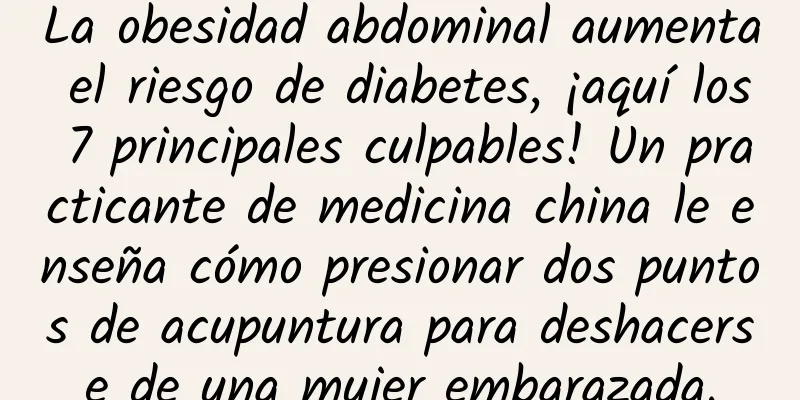 La obesidad abdominal aumenta el riesgo de diabetes, ¡aquí los 7 principales culpables! Un practicante de medicina china le enseña cómo presionar dos puntos de acupuntura para deshacerse de una mujer embarazada.