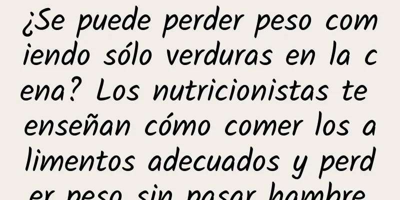 ¿Se puede perder peso comiendo sólo verduras en la cena? Los nutricionistas te enseñan cómo comer los alimentos adecuados y perder peso sin pasar hambre.