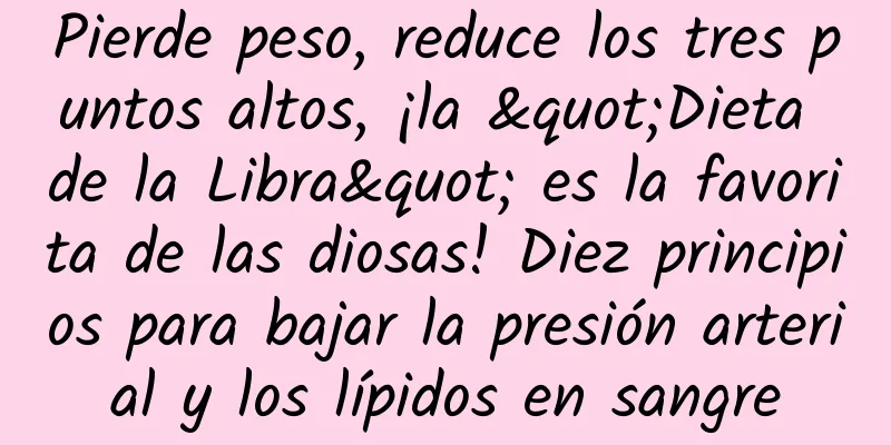 Pierde peso, reduce los tres puntos altos, ¡la "Dieta de la Libra" es la favorita de las diosas! Diez principios para bajar la presión arterial y los lípidos en sangre