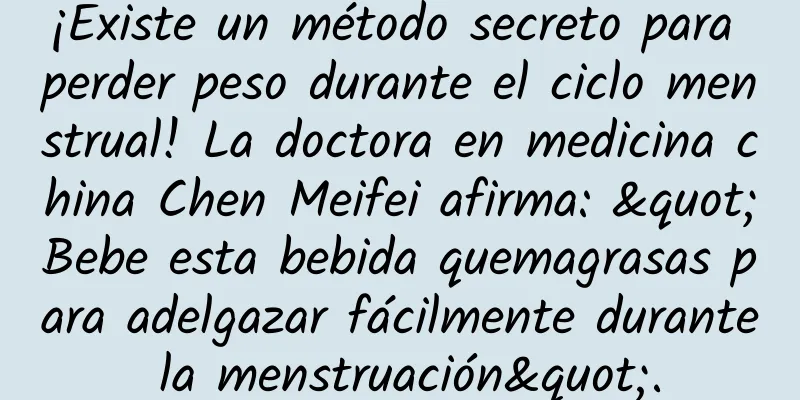 ¡Existe un método secreto para perder peso durante el ciclo menstrual! La doctora en medicina china Chen Meifei afirma: "Bebe esta bebida quemagrasas para adelgazar fácilmente durante la menstruación".