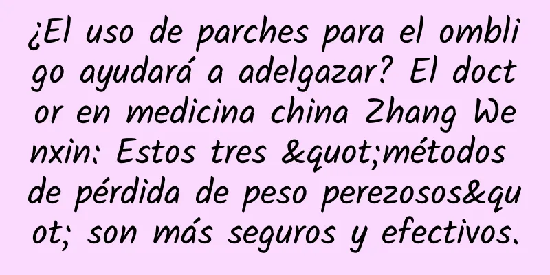 ¿El uso de parches para el ombligo ayudará a adelgazar? El doctor en medicina china Zhang Wenxin: Estos tres "métodos de pérdida de peso perezosos" son más seguros y efectivos.