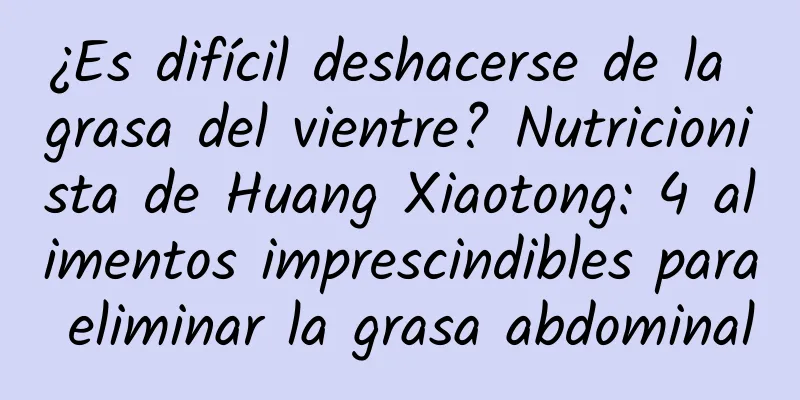 ¿Es difícil deshacerse de la grasa del vientre? Nutricionista de Huang Xiaotong: 4 alimentos imprescindibles para eliminar la grasa abdominal