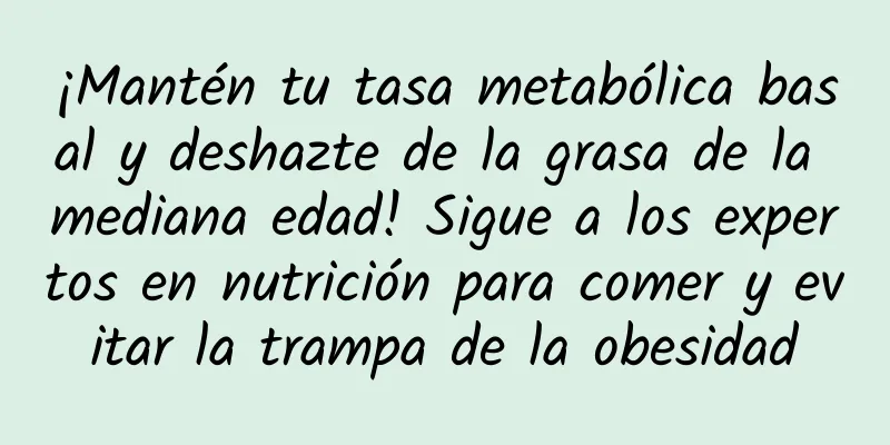 ¡Mantén tu tasa metabólica basal y deshazte de la grasa de la mediana edad! Sigue a los expertos en nutrición para comer y evitar la trampa de la obesidad