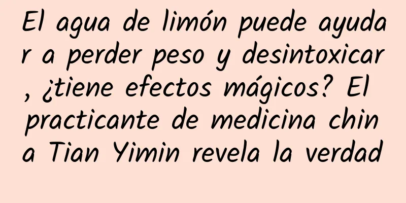 El agua de limón puede ayudar a perder peso y desintoxicar, ¿tiene efectos mágicos? El practicante de medicina china Tian Yimin revela la verdad