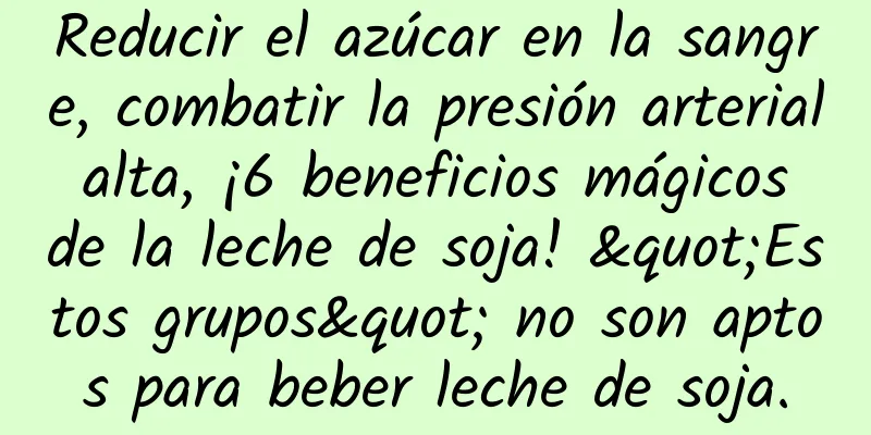 Reducir el azúcar en la sangre, combatir la presión arterial alta, ¡6 beneficios mágicos de la leche de soja! "Estos grupos" no son aptos para beber leche de soja.