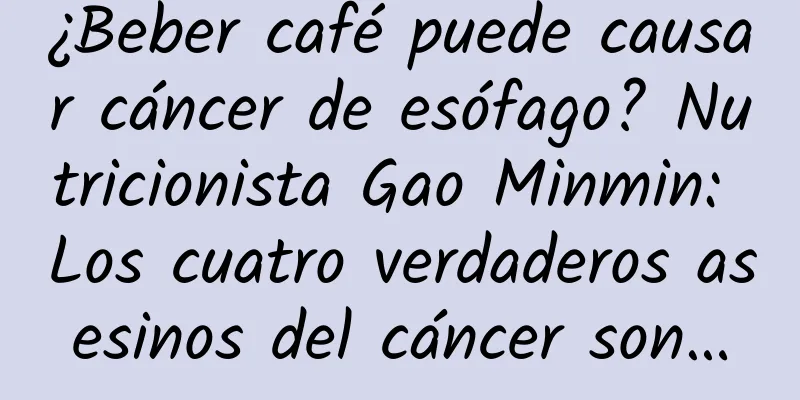 ¿Beber café puede causar cáncer de esófago? Nutricionista Gao Minmin: Los cuatro verdaderos asesinos del cáncer son…