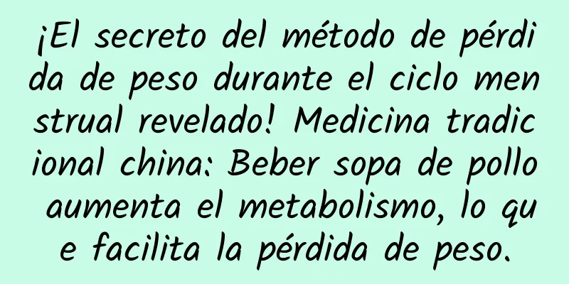 ¡El secreto del método de pérdida de peso durante el ciclo menstrual revelado! Medicina tradicional china: Beber sopa de pollo aumenta el metabolismo, lo que facilita la pérdida de peso.
