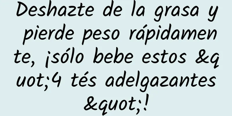 Deshazte de la grasa y pierde peso rápidamente, ¡sólo bebe estos "4 tés adelgazantes"!