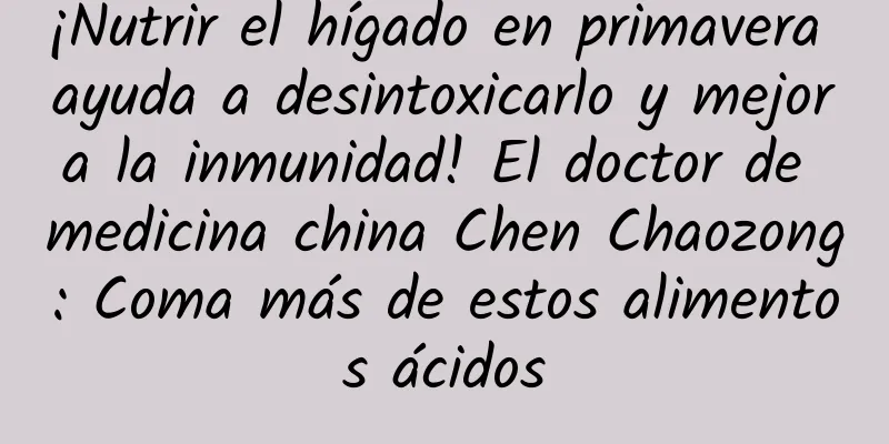 ¡Nutrir el hígado en primavera ayuda a desintoxicarlo y mejora la inmunidad! El doctor de medicina china Chen Chaozong: Coma más de estos alimentos ácidos