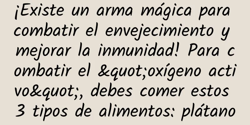 ¡Existe un arma mágica para combatir el envejecimiento y mejorar la inmunidad! Para combatir el "oxígeno activo", debes comer estos 3 tipos de alimentos: plátano