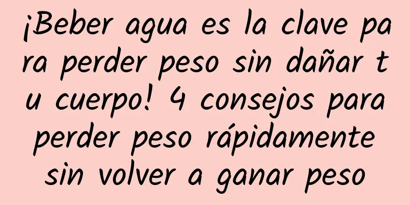 ¡Beber agua es la clave para perder peso sin dañar tu cuerpo! 4 consejos para perder peso rápidamente sin volver a ganar peso